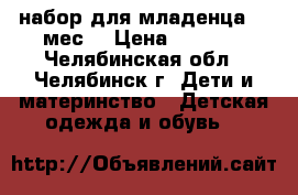 набор для младенца 0-4мес. › Цена ­ 4 000 - Челябинская обл., Челябинск г. Дети и материнство » Детская одежда и обувь   